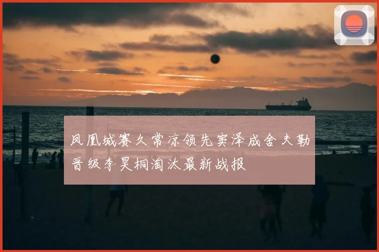 凤凰城赛久常凉领先窦泽成舍夫勒晋级李昊桐淘汰最新战报