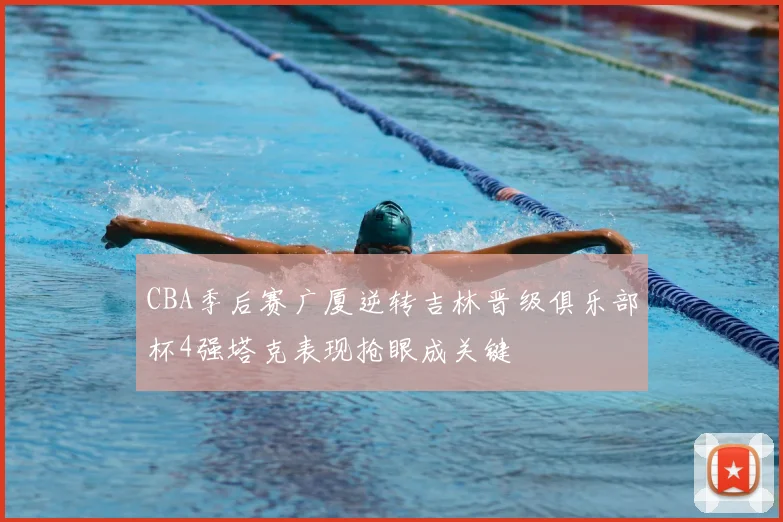 CBA季后赛广厦逆转吉林晋级俱乐部杯4强塔克表现抢眼成关键