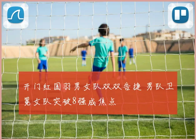 开门红国羽男女队双双告捷 男队卫冕女队突破8强成焦点