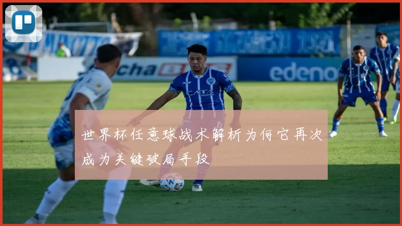 世界杯任意球战术解析为何它再次成为关键破局手段