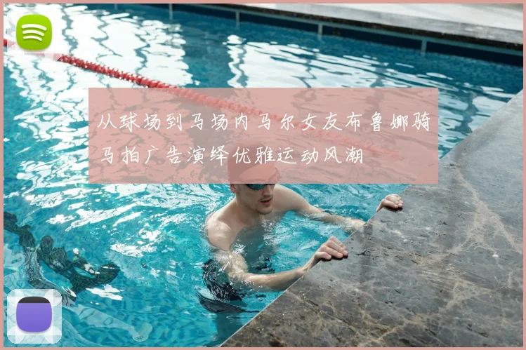 从球场到马场内马尔女友布鲁娜骑马拍广告演绎优雅运动风潮