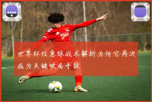 世界杯任意球战术解析为何它再次成为关键破局手段