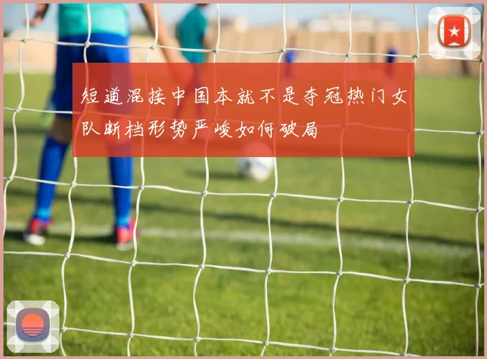 短道混接中国本就不是夺冠热门女队断档形势严峻如何破局