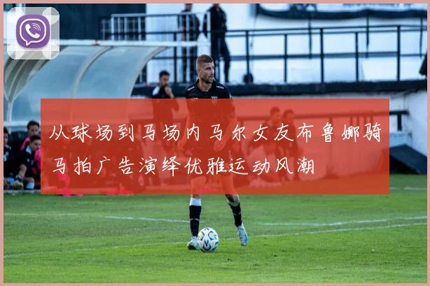 从球场到马场内马尔女友布鲁娜骑马拍广告演绎优雅运动风潮