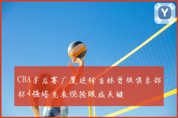 CBA季后赛广厦逆转吉林晋级俱乐部杯4强塔克表现抢眼成关键