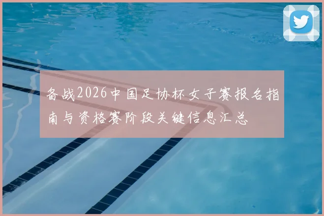备战2026中国足协杯女子赛报名指南与资格赛阶段关键信息汇总